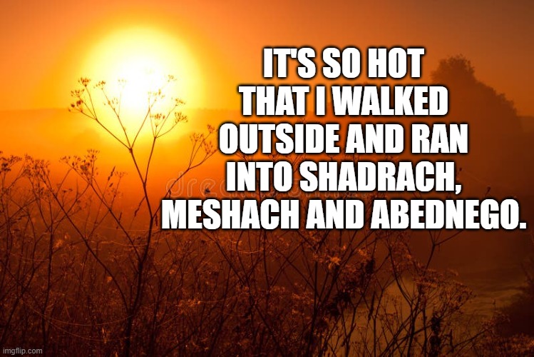 So Hot | IT'S SO HOT THAT I WALKED OUTSIDE AND RAN INTO SHADRACH, MESHACH AND ABEDNEGO. | image tagged in so hot | made w/ Imgflip meme maker