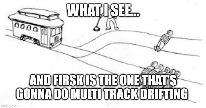 Trolly problem | WHAT I SEE... AND FIRSK IS THE ONE THAT'S GONNA DO MULTI TRACK DRIFTING | image tagged in trolly problem | made w/ Imgflip meme maker
