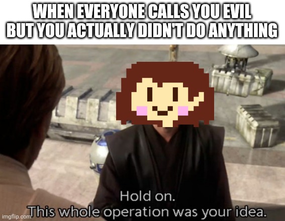 Think about it | WHEN EVERYONE CALLS YOU EVIL BUT YOU ACTUALLY DIDN'T DO ANYTHING | image tagged in hold on this whole operation was your idea | made w/ Imgflip meme maker