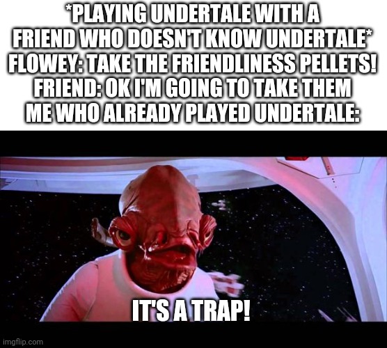 Bro where tf are the mods? (Also don't read the tags) | *PLAYING UNDERTALE WITH A FRIEND WHO DOESN'T KNOW UNDERTALE*
FLOWEY: TAKE THE FRIENDLINESS PELLETS!
FRIEND: OK I'M GOING TO TAKE THEM
ME WHO ALREADY PLAYED UNDERTALE:; IT'S A TRAP! | image tagged in deez nuts | made w/ Imgflip meme maker