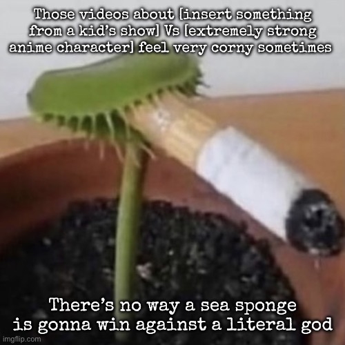 plant weeds | Those videos about [insert something from a kid’s show] Vs [extremely strong anime character] feel very corny sometimes; There’s no way a sea sponge is gonna win against a literal god | image tagged in plant weeds,msmg | made w/ Imgflip meme maker
