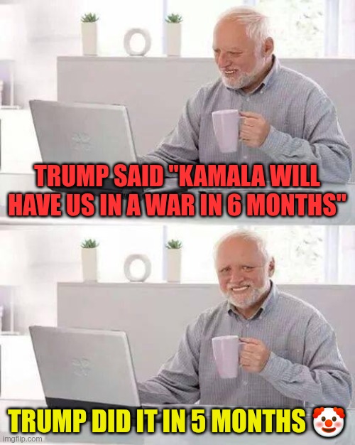 A Trump Win? | TRUMP SAID "KAMALA WILL HAVE US IN A WAR IN 6 MONTHS"; TRUMP DID IT IN 5 MONTHS 🤡 | image tagged in trump,gop,maga,nazi,fascist,war | made w/ Imgflip meme maker
