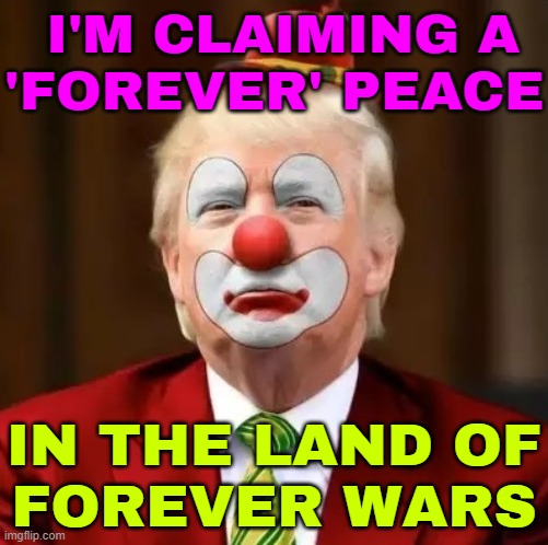 Trump claims a 'forever' peace in the land of forever wars | I'M CLAIMING A
'FOREVER' PEACE; IN THE LAND OF
FOREVER WARS | image tagged in donald trump clown,cnn sucks,donald trump,breaking news,iran,world peace | made w/ Imgflip meme maker