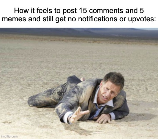 I feel like quitting sometime soon but yet it feels addicting to try and get a notification and yet boring to get one now | How it feels to post 15 comments and 5 memes and still get no notifications or upvotes: | image tagged in parched,memes,imgflip users,imgflip points,imgflip,imgflippers | made w/ Imgflip meme maker