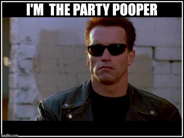 Party Pooper | I'M  THE PARTY POOPER | image tagged in arnold schwarzenegger terminator,funny memes | made w/ Imgflip meme maker