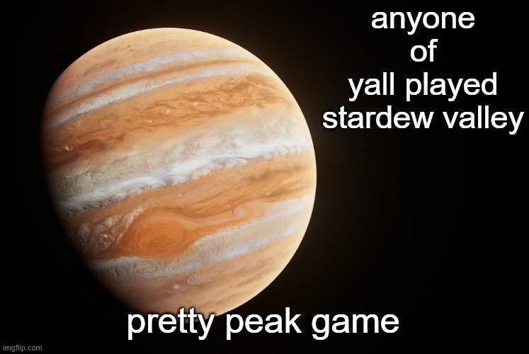 _spectate_ super duper awesome Jupiter announcement template | anyone of yall played stardew valley; pretty peak game | image tagged in spactate jupiter ehhh | made w/ Imgflip meme maker