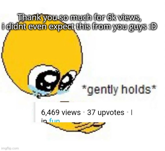 Thank you!!!! | Thank you so much for 6k views, i didnt even expect this from you guys :D | image tagged in gently holds emoji | made w/ Imgflip meme maker