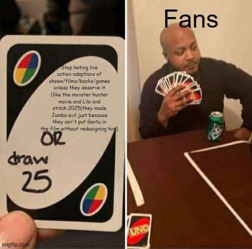 UNO Draw 25 Cards | Fans; Stop hating live action adaptions of shows/films/books/games unless they deserve it (like the monster hunter movie and Lilo and stitch 2025{they made Jumba evil just because they can't put Gantu in the film without redesigning him) | image tagged in memes,uno draw 25 cards,live action | made w/ Imgflip meme maker
