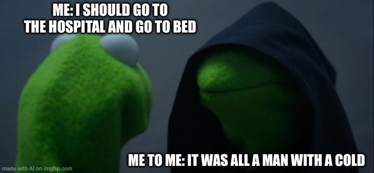 Evil Kermit | ME: I SHOULD GO TO THE HOSPITAL AND GO TO BED; ME TO ME: IT WAS ALL A MAN WITH A COLD | image tagged in memes,evil kermit | made w/ Imgflip meme maker