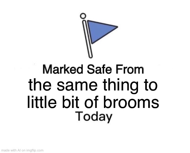 Marked Safe From | the same thing to little bit of brooms | image tagged in memes,marked safe from | made w/ Imgflip meme maker