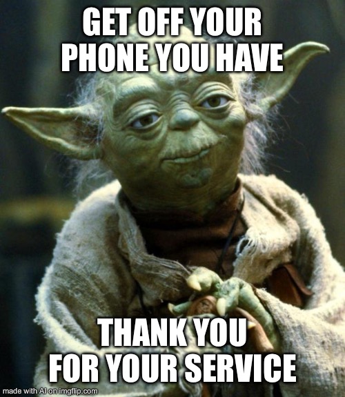 Star Wars Yoda | GET OFF YOUR PHONE YOU HAVE; THANK YOU FOR YOUR SERVICE | image tagged in memes,star wars yoda | made w/ Imgflip meme maker