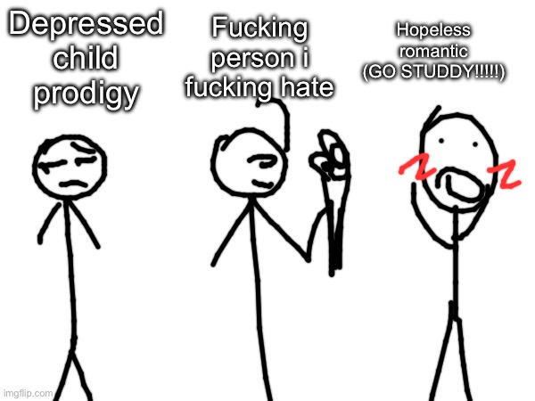 Depressed child prodigy Fucking person i fucking hate Hopeless romantic (GO STUDDY!!!!!) | made w/ Imgflip meme maker