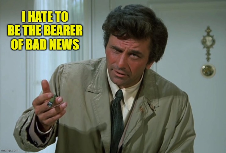 Columbo | I HATE TO BE THE BEARER OF BAD NEWS | image tagged in columbo | made w/ Imgflip meme maker