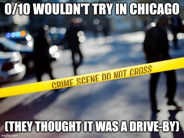 crime scene | 0/10 WOULDN'T TRY IN CHICAGO (THEY THOUGHT IT WAS A DRIVE-BY) | image tagged in crime scene | made w/ Imgflip meme maker