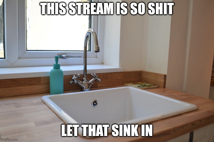 Kitchen Sink | THIS STREAM IS SO SHIT; LET THAT SINK IN | image tagged in kitchen sink | made w/ Imgflip meme maker