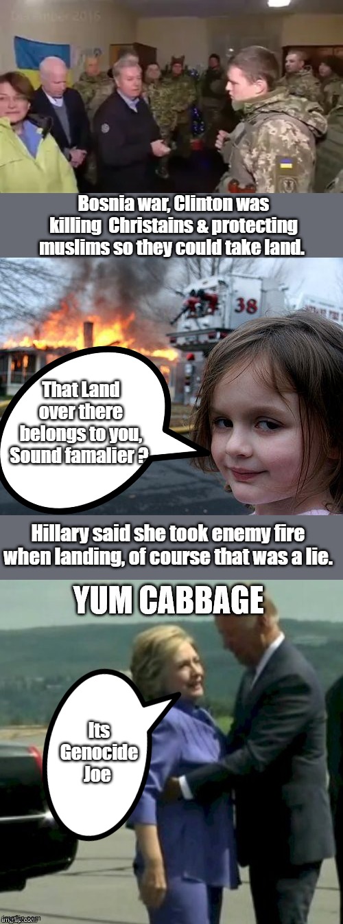Its rumored Hillary smells like cabbage. | Bosnia war, Clinton was killing  Christains & protecting muslims so they could take land. That Land over there belongs to you, Sound famalier ? Hillary said she took enemy fire when landing, of course that was a lie. Its Genocide Joe | image tagged in memes,disaster girl | made w/ Imgflip meme maker