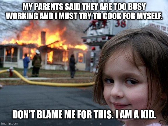 Disaster Girl | MY PARENTS SAID THEY ARE TOO BUSY WORKING AND I MUST TRY TO COOK FOR MYSELF. DON'T BLAME ME FOR THIS. I AM A KID. | image tagged in memes,cooking,fire | made w/ Imgflip meme maker