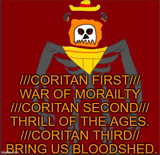 BRING US BLOODSHED, GORE AND VISCREA. CRUSHED BONE AND SINEW. CARNAGE WILL REIGN RAMPENT. | ///CORITAN FIRST///

WAR OF MORAILTY

///CORITAN SECOND///

THRILL OF THE AGES.

///CORITAN THIRD//

 BRING US BLOODSHED. | image tagged in mexican infernal | made w/ Imgflip meme maker