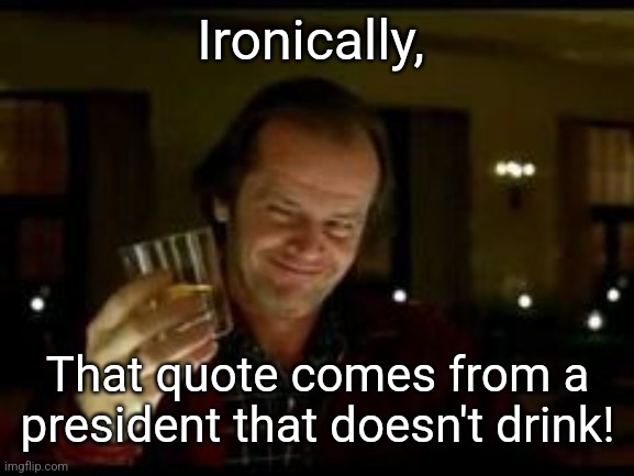 Jack Nicholson toast | Ironically, That quote comes from a president that doesn't drink! | image tagged in jack nicholson toast | made w/ Imgflip meme maker