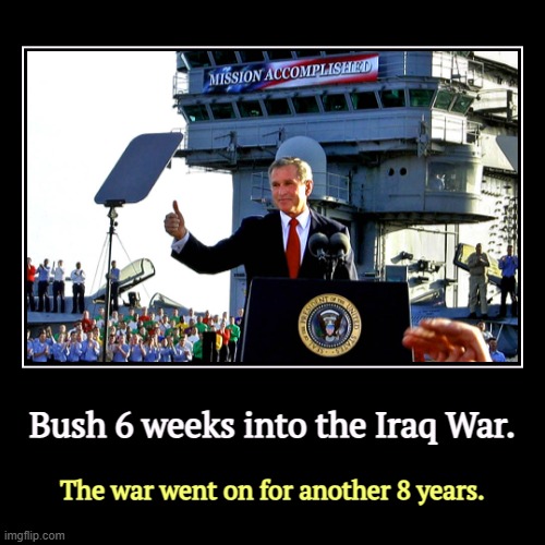 Bush 6 weeks into the Iraq War. | The war went on for another 8 years. | image tagged in funny,demotivationals,bush,iraq war,mission accomplished,trump | made w/ Imgflip demotivational maker