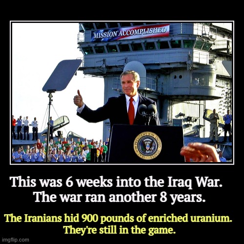Who told you it's all over? | This was 6 weeks into the Iraq War.  
The war ran another 8 years. | The Iranians hid 900 pounds of enriched uranium. 
They're still in the  | image tagged in funny,demotivationals,trump,bush,iraq war,mission accomplished | made w/ Imgflip demotivational maker