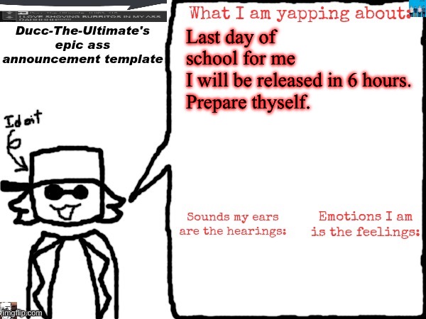 It is unfortunately humid. Yesterday we had 2 power outages due to the heat. | Last day of school for me
I will be released in 6 hours.
Prepare thyself. | image tagged in ducc-the-ultimate's epic ass announcement template | made w/ Imgflip meme maker