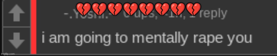i am going to mentally rape you | 💔💔💔💔💔💔💔💔 | image tagged in i am going to mentally rape you | made w/ Imgflip meme maker
