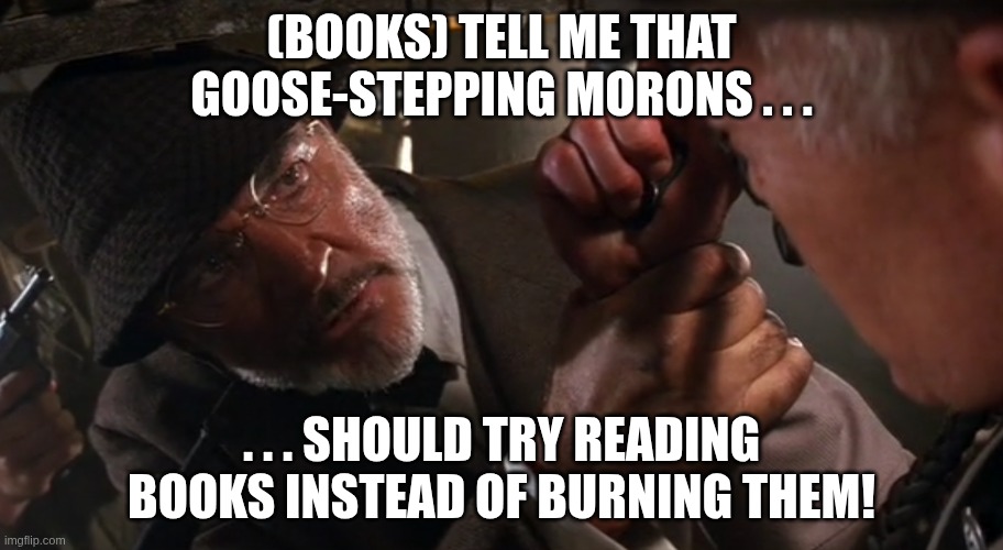 Goose-stepping morons | (BOOKS) TELL ME THAT GOOSE-STEPPING MORONS . . . . . . SHOULD TRY READING BOOKS INSTEAD OF BURNING THEM! | image tagged in goose-stepping morons | made w/ Imgflip meme maker