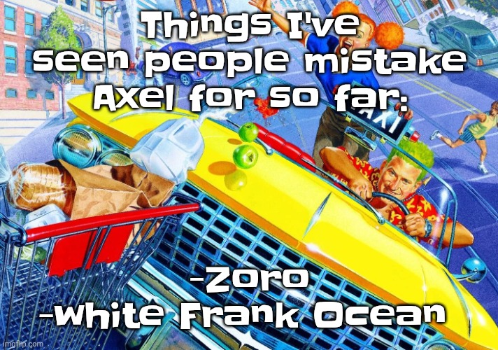 Vroom Vroom | Things I've seen people mistake Axel for so far:; -Zoro
-white Frank Ocean | image tagged in vroom vroom | made w/ Imgflip meme maker