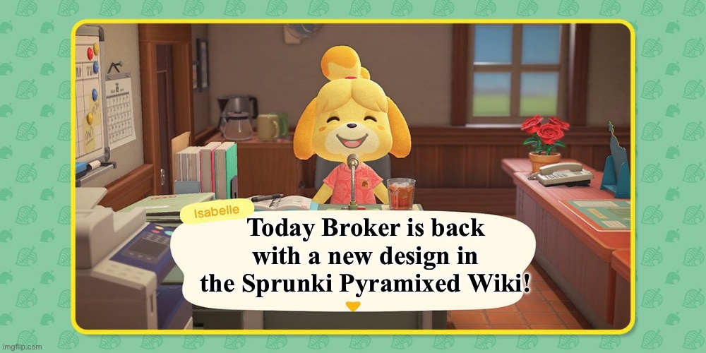 True. He’s back | Today Broker is back with a new design in the Sprunki Pyramixed Wiki! | image tagged in isabelle's announcement | made w/ Imgflip meme maker