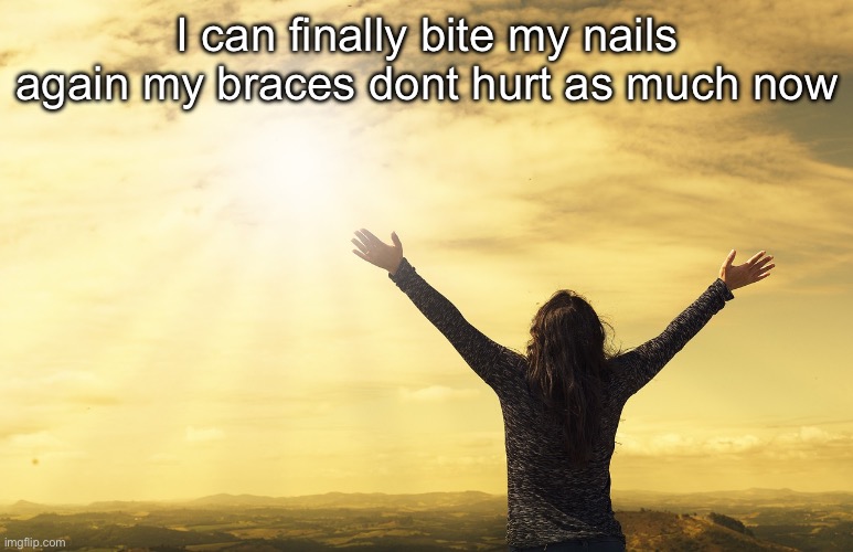 Its itching | I can finally bite my nails again my braces dont hurt as much now | image tagged in relief hallelujah | made w/ Imgflip meme maker