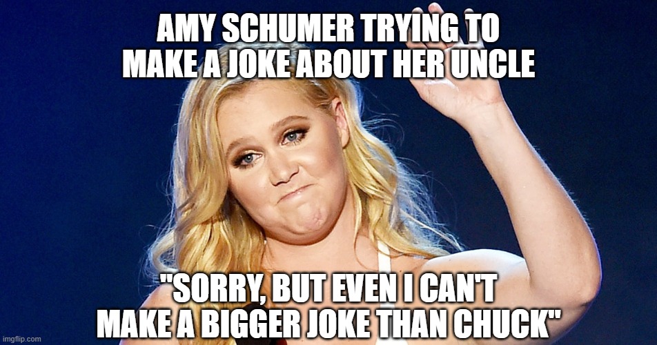 Amy Schumer | AMY SCHUMER TRYING TO MAKE A JOKE ABOUT HER UNCLE "SORRY, BUT EVEN I CAN'T MAKE A BIGGER JOKE THAN CHUCK" | image tagged in amy schumer | made w/ Imgflip meme maker