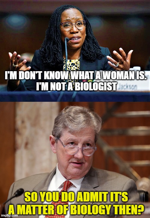 I'M DON'T KNOW WHAT A WOMAN IS. 
I'M NOT A BIOLOGIST; SO YOU DO ADMIT IT'S A MATTER OF BIOLOGY THEN? | image tagged in ketanji brown jackson,senator john kennedy | made w/ Imgflip meme maker