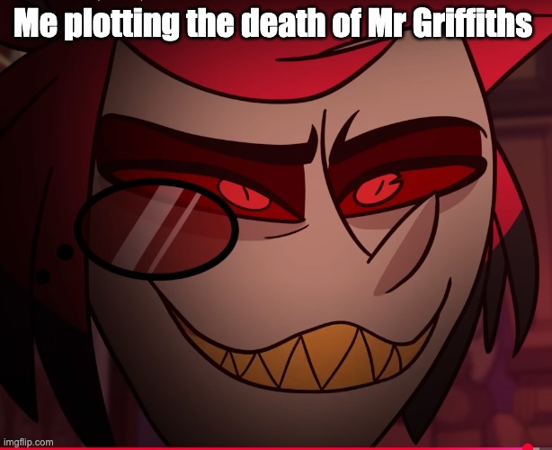 Alastor fall to the pits of hell | Me plotting the death of Mr Griffiths | image tagged in alastor fall to the pits of hell | made w/ Imgflip meme maker