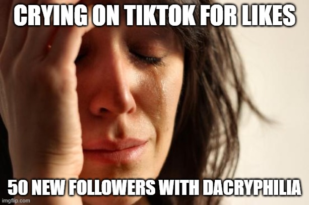 Crying on TikTok for likes - 50 new followers with dacryphilia | CRYING ON TIKTOK FOR LIKES; 50 NEW FOLLOWERS WITH DACRYPHILIA | image tagged in memes,first world problems,tiktok | made w/ Imgflip meme maker