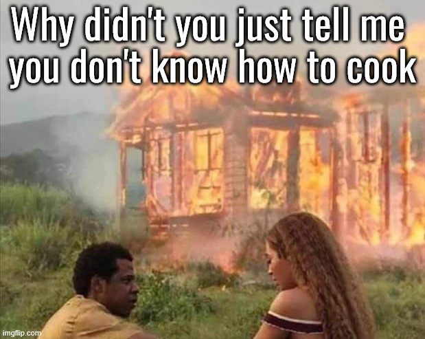 I will never cook again | Why didn't you just tell me 
you don't know how to cook | image tagged in cooking | made w/ Imgflip meme maker