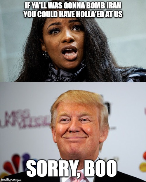 next time just holla ya know G | IF YA'LL WAS GONNA BOMB IRAN YOU COULD HAVE HOLLA'ED AT US; SORRY, BOO | image tagged in donald trump approves,politically incorrect,slang,maga,stupid liberals | made w/ Imgflip meme maker