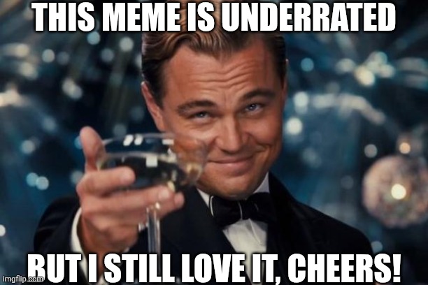 Leonardo Dicaprio Cheers Meme | THIS MEME IS UNDERRATED BUT I STILL LOVE IT, CHEERS! | image tagged in memes,leonardo dicaprio cheers | made w/ Imgflip meme maker