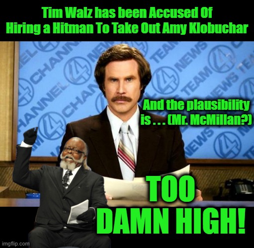 BREAKING NEWS | Tim Walz has been Accused Of Hiring a Hitman To Take Out Amy Klobuchar; And the plausibility is . . . (Mr. McMillan?); TOO DAMN HIGH! | image tagged in breaking news | made w/ Imgflip meme maker