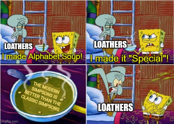 Even Squidward loathes the modern Simpsons | LOATHERS; LOATHERS; THE MODERN SIMPSONS IS BETTER THAN THE CLASSIC SIMPSONS; LOATHERS | image tagged in alphabet soup,the simpsons,classic vs modern,disney | made w/ Imgflip meme maker