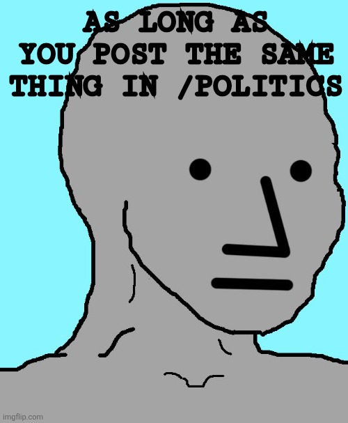 NPC Meme | AS LONG AS YOU POST THE SAME THING IN /POLITICS | image tagged in memes,npc | made w/ Imgflip meme maker