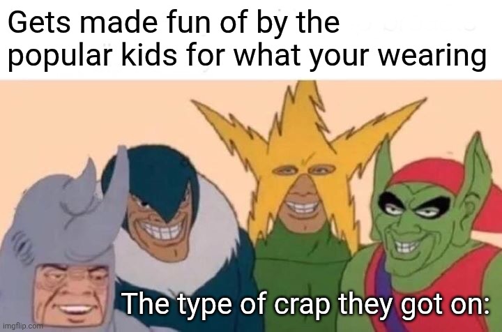 Popular kids be like | Gets made fun of by the popular kids for what your wearing; The type of crap they got on: | image tagged in memes,middle school | made w/ Imgflip meme maker