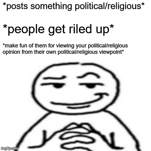 cough cough | *posts something political/religious*; *people get riled up*; *make fun of them for viewing your political/religious opinion from their own political/religious viewpoint* | image tagged in memes,surprised pikachu,devious mf | made w/ Imgflip meme maker