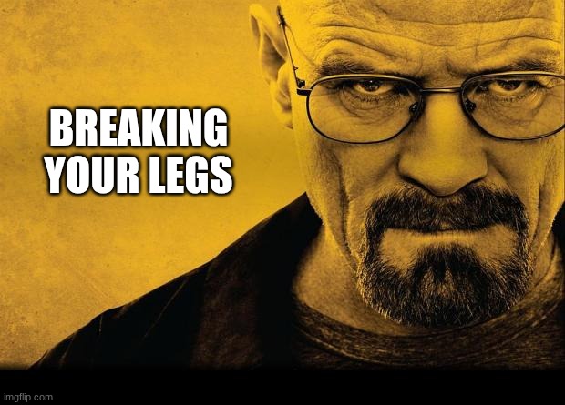Breaking bad | BREAKING
YOUR LEGS | image tagged in breaking bad | made w/ Imgflip meme maker