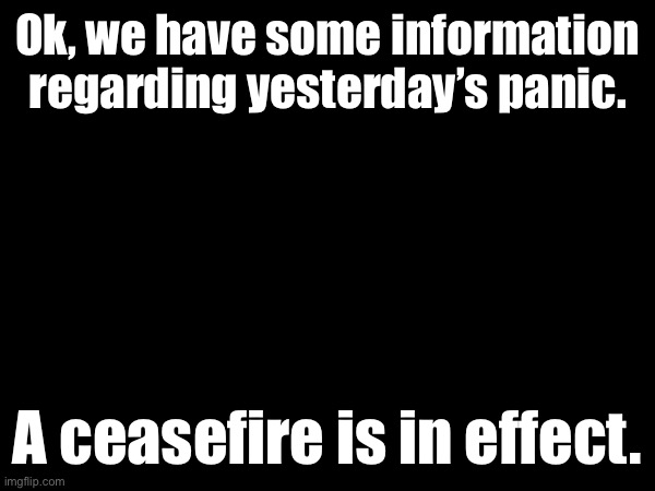 Ok, we have some information regarding yesterday’s panic. A ceasefire is in effect. | made w/ Imgflip meme maker