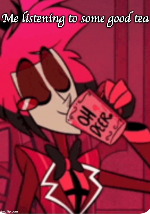Alastor 'Oh Deer' | Me listening to some good tea | image tagged in alastor 'oh deer' | made w/ Imgflip meme maker