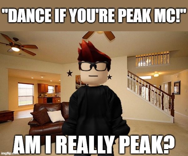 MC when he finds out about this trend: | ''DANCE IF YOU'RE PEAK MC!''; AM I REALLY PEAK? | image tagged in living room ceiling fans,mc,dance if youre peak mc | made w/ Imgflip meme maker