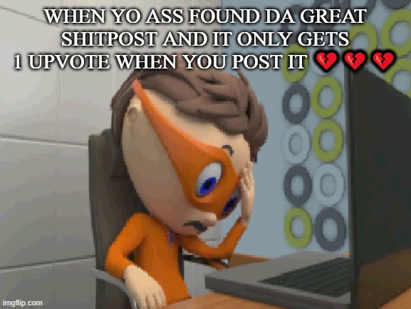 ... | WHEN YO ASS FOUND DA GREAT SHITPOST AND IT ONLY GETS 1 UPVOTE WHEN YOU POST IT 💔💔💔 | made w/ Imgflip meme maker