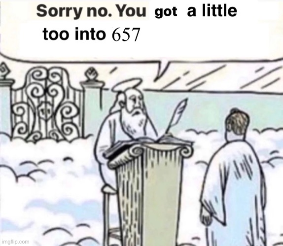 You Got A Little Too Into X | 657 | image tagged in you got a little too into x | made w/ Imgflip meme maker
