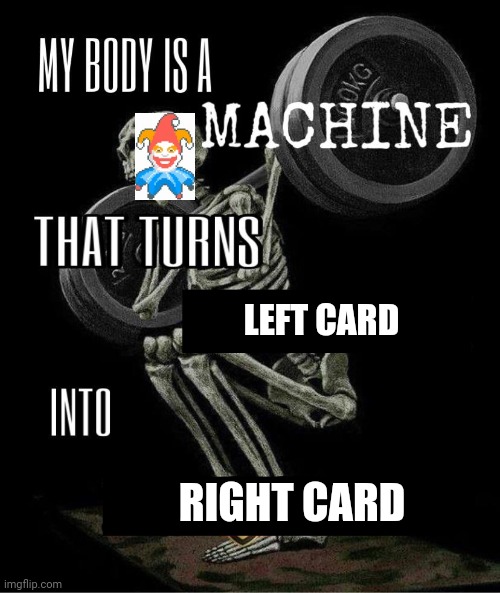 My body is machine | LEFT CARD; RIGHT CARD | image tagged in my body is machine | made w/ Imgflip meme maker